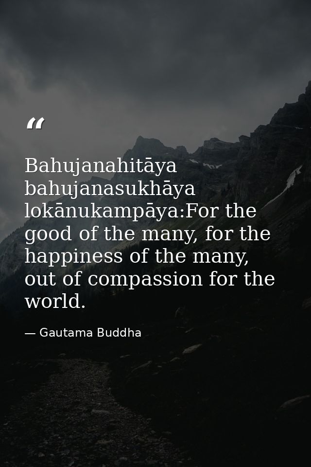 Bahujanahitāya bahujanasukhāya lokānukampāya:For the good of the many, for the happiness of the many, out of compassion  — Gautama Buddha