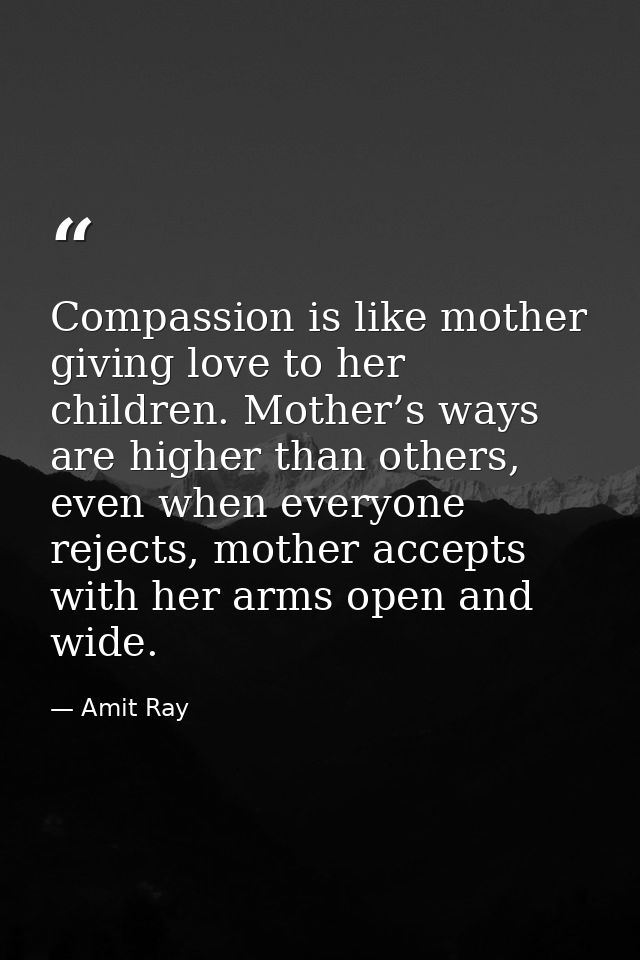 Compassion is like mother giving love to her children. Mother’s ways are higher than others, even when everyone rejects, — Amit Ray