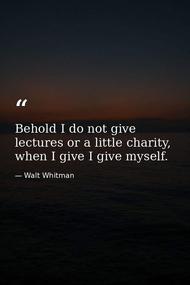 Behold I do not give lectures or a little charity, when I give I give myself. — Walt Whitman