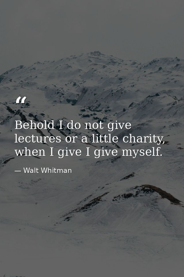 Behold I do not give lectures or a little charity, when I give I give myself. — Walt Whitman