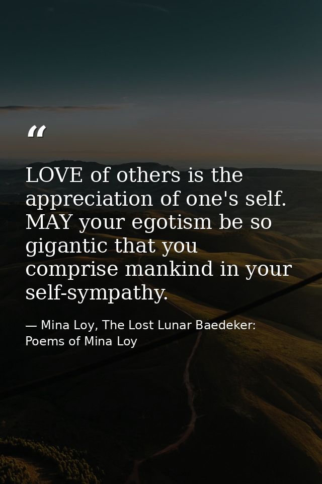 LOVE of others is the appreciation of one's self. MAY your egotism be so gigantic that you comprise mankind in your self — Mina Loy, The Lost Lunar Baedeker: Poems of Mina Loy