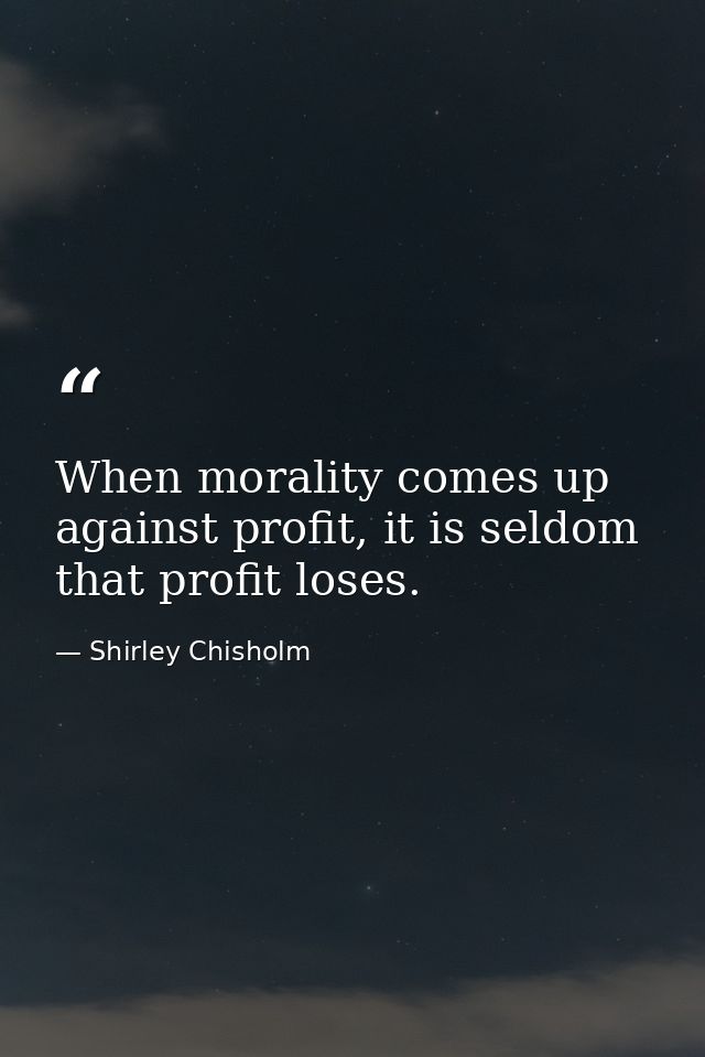 When morality comes up against profit, it is seldom that profit loses. — Shirley Chisholm