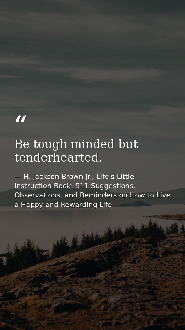 Be tough minded but tenderhearted. — H. Jackson Brown Jr., Life's Little Instruction Book: 511 Suggestions, Observations, and Reminders on How to Live a Happy and Rewarding Life