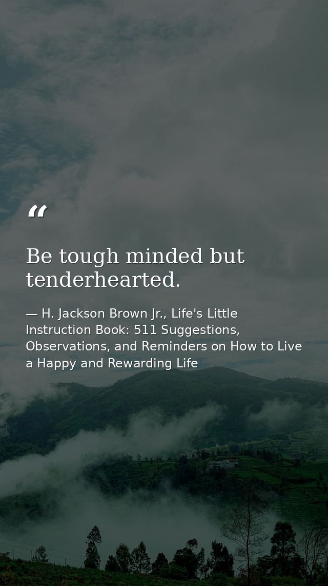 Be tough minded but tenderhearted. — H. Jackson Brown Jr., Life's Little Instruction Book: 511 Suggestions, Observations, and Reminders on How to Live a Happy and Rewarding Life