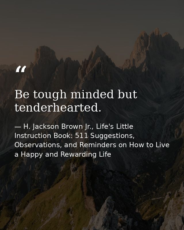 Be tough minded but tenderhearted. — H. Jackson Brown Jr., Life's Little Instruction Book: 511 Suggestions, Observations, and Reminders on How to Live a Happy and Rewarding Life