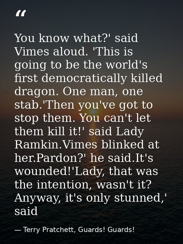 You know what?' said Vimes aloud. 'This is going to be the world's first democratically killed dragon. One man, one stab — Terry Pratchett, Guards! Guards!
