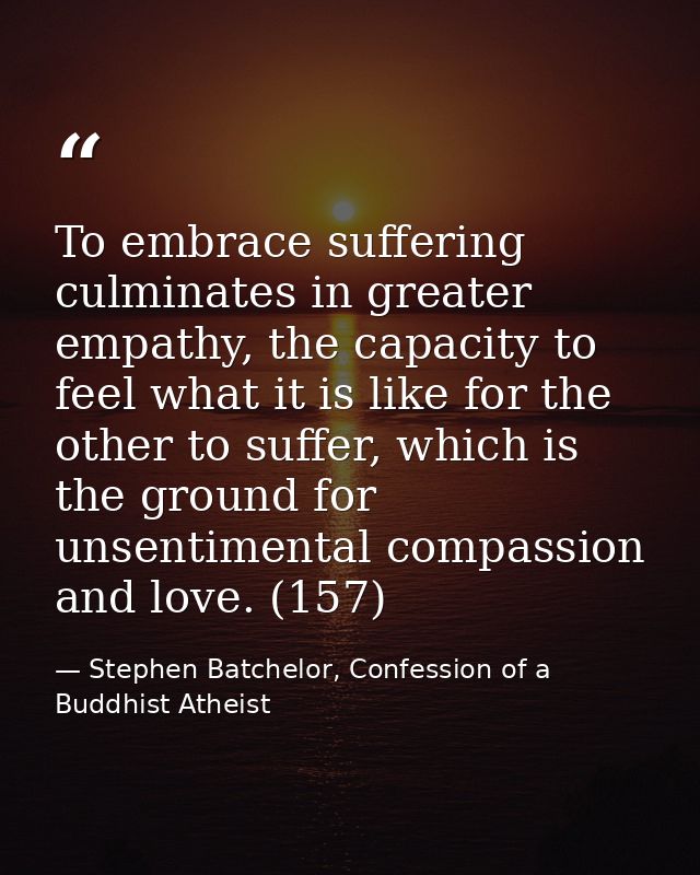 To embrace suffering culminates in greater empathy, the capacity to feel what it is like for the other to suffer, which  — Stephen Batchelor, Confession of a Buddhist Atheist