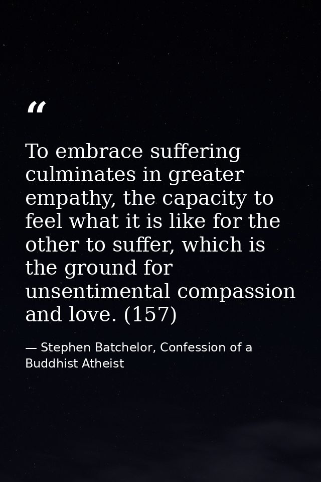To embrace suffering culminates in greater empathy, the capacity to feel what it is like for the other to suffer, which  — Stephen Batchelor, Confession of a Buddhist Atheist
