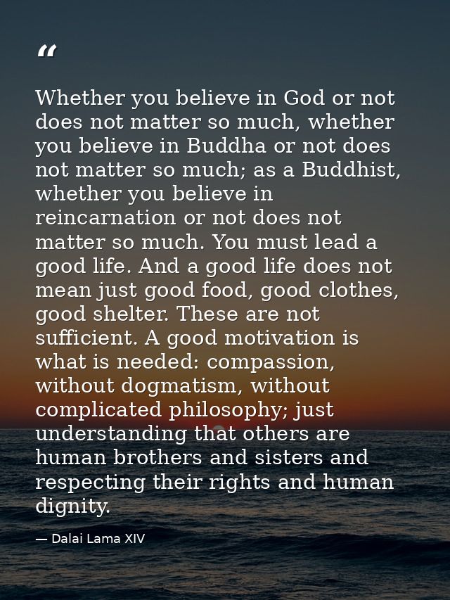 Whether you believe in God or not does not matter so much, whether you believe in Buddha or not does not matter so much; — Dalai Lama XIV