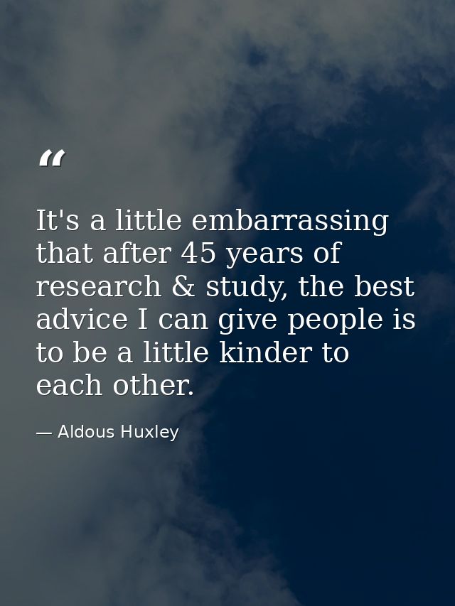 It's a little embarrassing that after 45 years of research & study, the best advice I can give people is to be a little  — Aldous Huxley