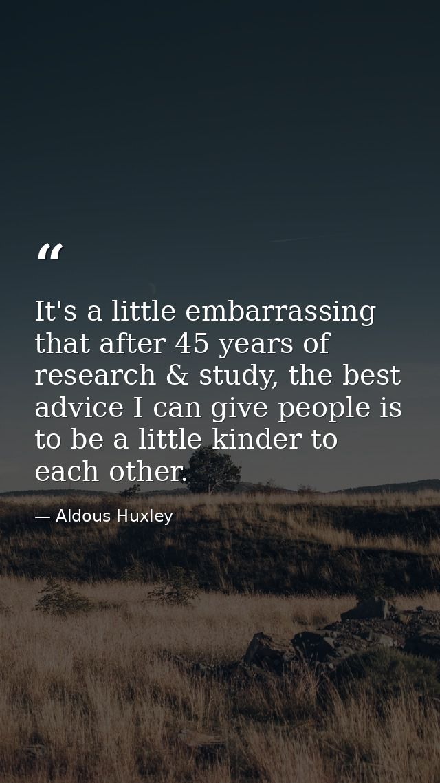It's a little embarrassing that after 45 years of research & study, the best advice I can give people is to be a little  — Aldous Huxley