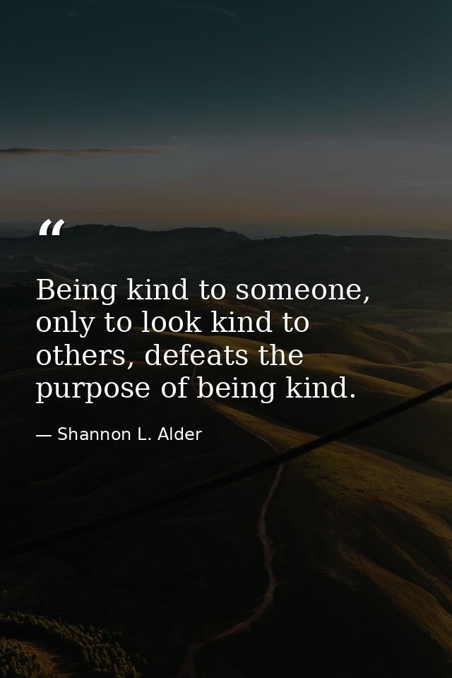 Being kind to someone, only to look kind to others, defeats the purpose of being kind. — Shannon L. Alder