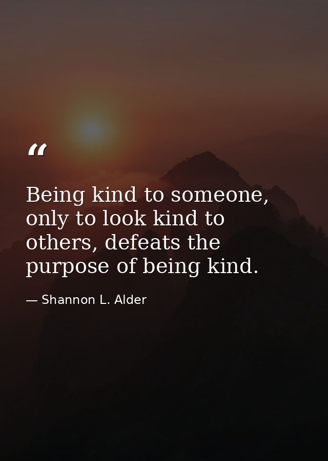 Being kind to someone, only to look kind to others, defeats the purpose of being kind. — Shannon L. Alder