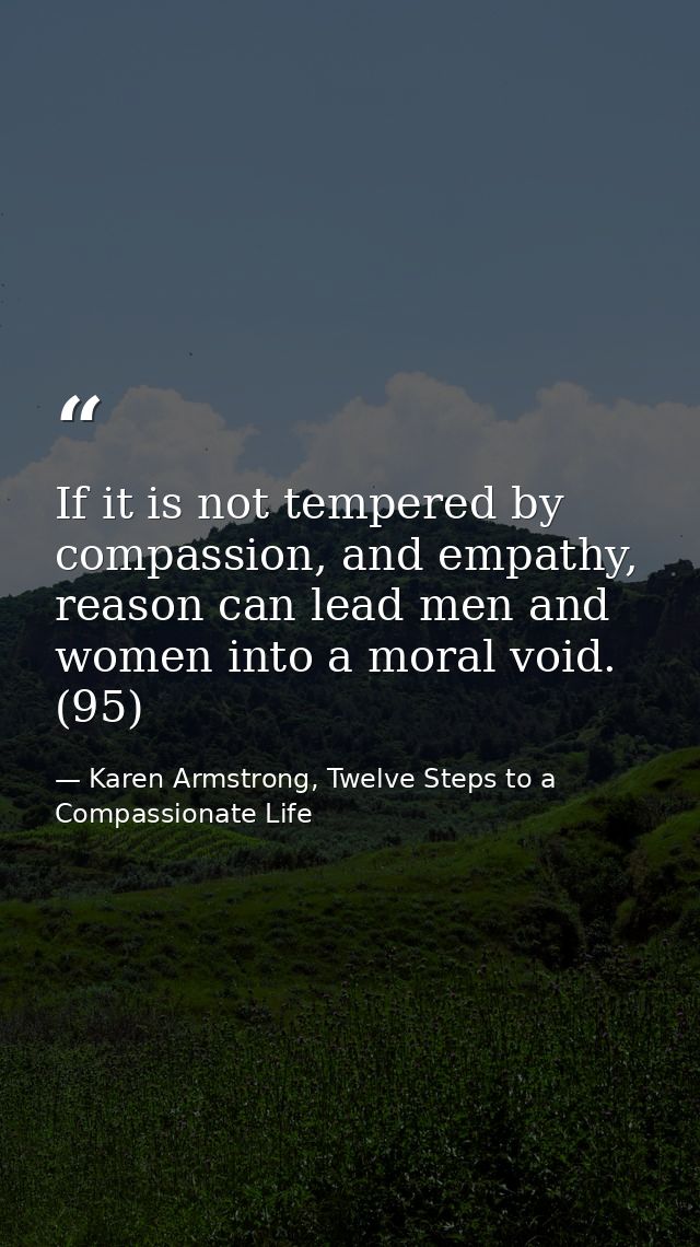 If it is not tempered by compassion, and empathy, reason can lead men and women into a moral void. (95) — Karen Armstrong, Twelve Steps to a Compassionate Life