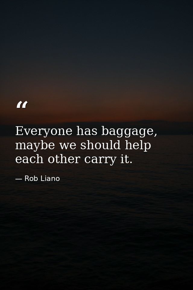 Everyone has baggage, maybe we should help each other carry it. — Rob Liano