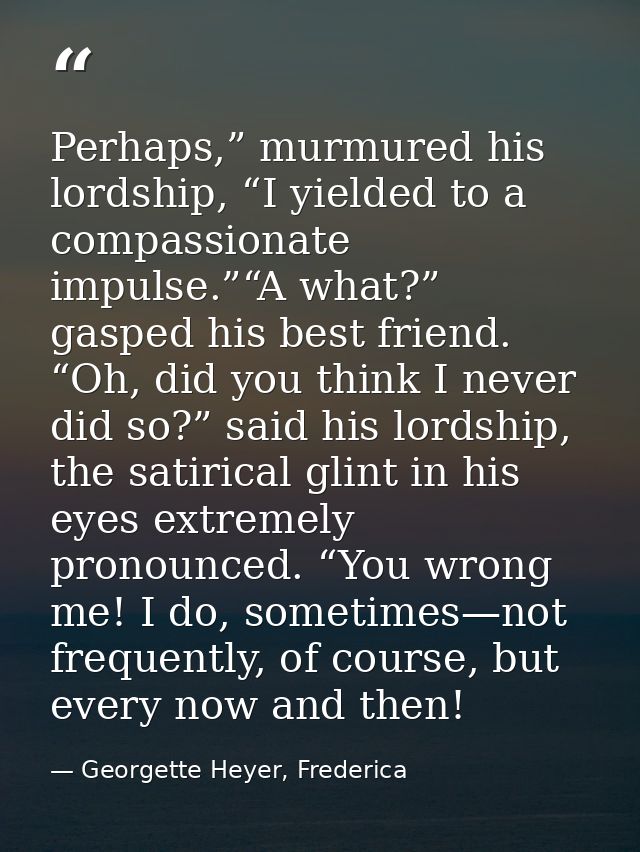 Perhaps,” murmured his lordship, “I yielded to a compassionate impulse.”“A what?” gasped his best friend. “Oh, did you t — Georgette Heyer, Frederica