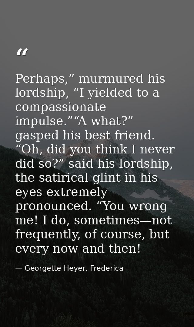 Perhaps,” murmured his lordship, “I yielded to a compassionate impulse.”“A what?” gasped his best friend. “Oh, did you t — Georgette Heyer, Frederica