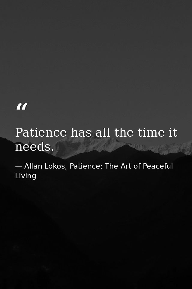 Patience has all the time it needs. — Allan Lokos, Patience: The Art of Peaceful Living