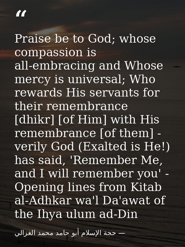Praise be to God; whose compassion is all-embracing and Whose mercy is universal; Who rewards His servants for their rem — حجة الإسلام أبو حامد محمد الغزالي