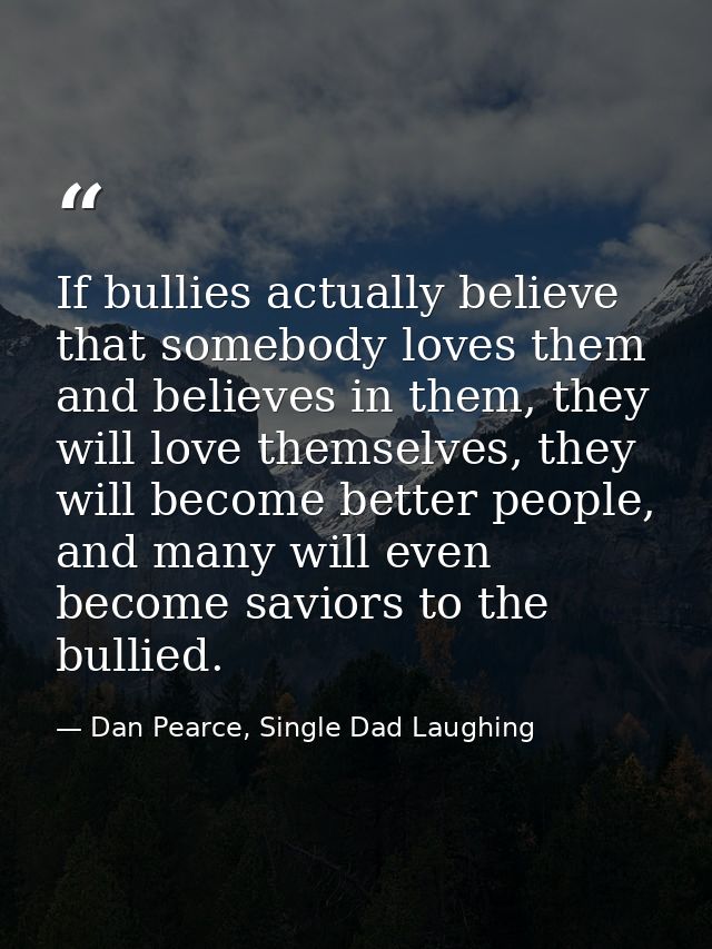 If bullies actually believe that somebody loves them and believes in them, they will love themselves, they will become b — Dan Pearce, Single Dad Laughing