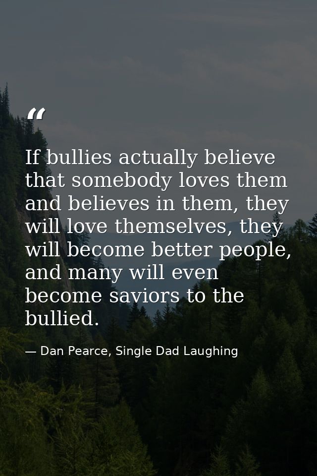 If bullies actually believe that somebody loves them and believes in them, they will love themselves, they will become b — Dan Pearce, Single Dad Laughing