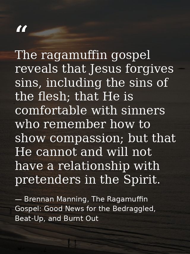 The ragamuffin gospel reveals that Jesus forgives sins, including the sins of the flesh; that He is comfortable with sin — Brennan Manning, The Ragamuffin Gospel: Good News for the Bedraggled, Beat-Up, and Burnt Out