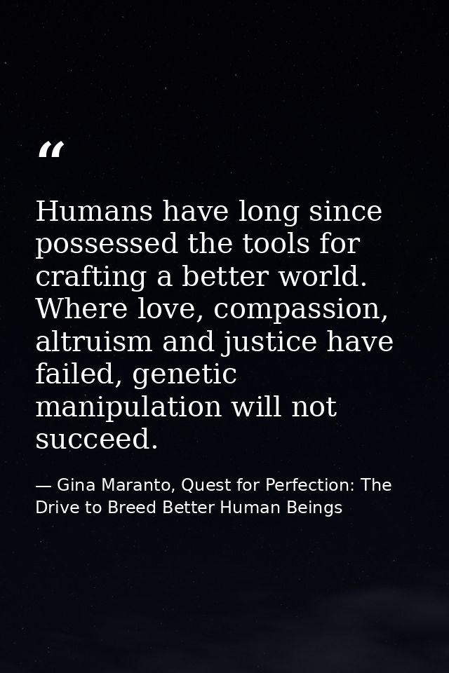 Humans have long since possessed the tools for crafting a better world. Where love, compassion, altruism and justice hav — Gina Maranto, Quest for Perfection: The Drive to Breed Better Human Beings