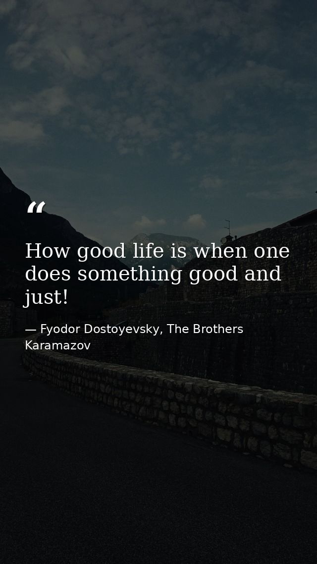 How good life is when one does something good and just! — Fyodor Dostoyevsky, The Brothers Karamazov
