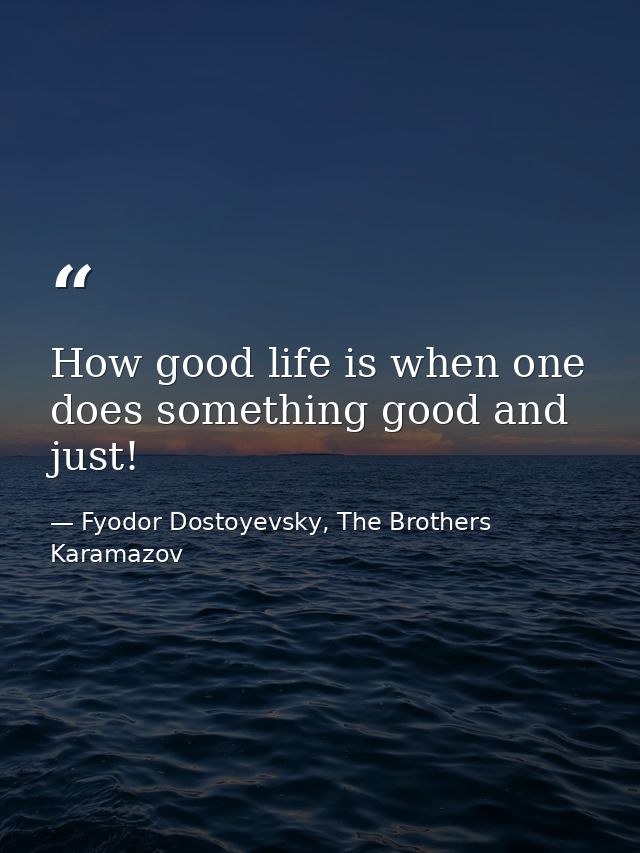 How good life is when one does something good and just! — Fyodor Dostoyevsky, The Brothers Karamazov