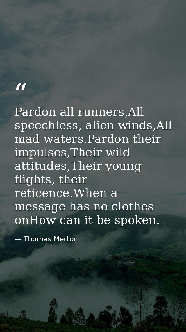 Pardon all runners,All speechless, alien winds,All mad waters.Pardon their impulses,Their wild attitudes,Their young fli — Thomas Merton