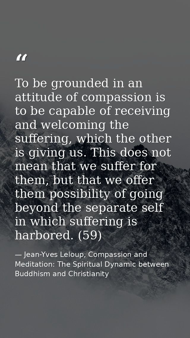 To be grounded in an attitude of compassion is to be capable of receiving and welcoming the suffering, which the other i — Jean-Yves Leloup, Compassion and Meditation: The Spiritual Dynamic between Buddhism and Christianity
