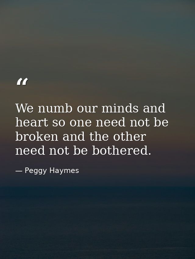 We numb our minds and heart so one need not be broken and the other need not be bothered. — Peggy Haymes
