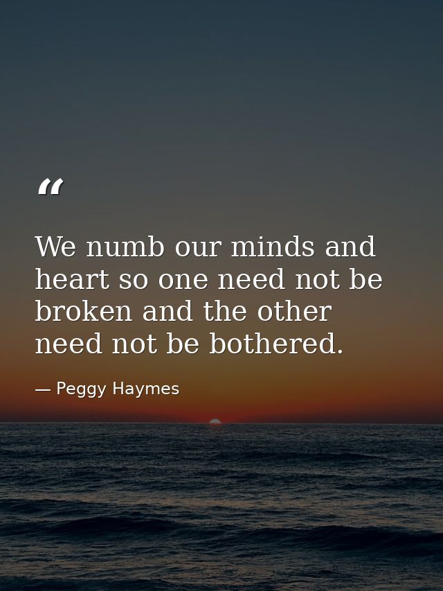 We numb our minds and heart so one need not be broken and the other need not be bothered. — Peggy Haymes