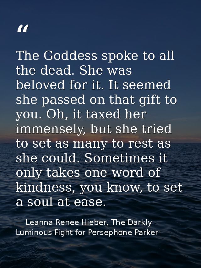 The Goddess spoke to all the dead. She was beloved for it. It seemed she passed on that gift to you. Oh, it taxed her im — Leanna Renee Hieber, The Darkly Luminous Fight for Persephone Parker