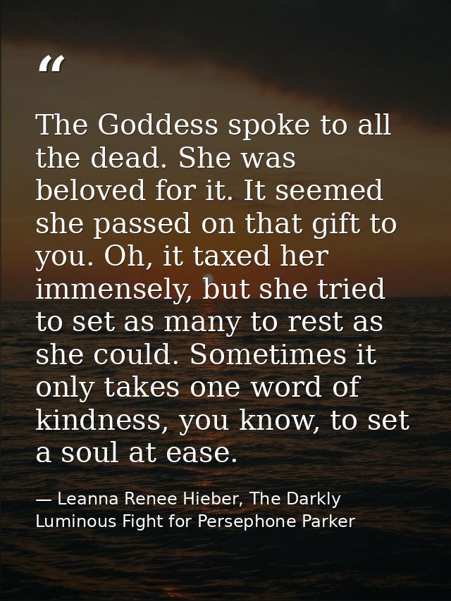 The Goddess spoke to all the dead. She was beloved for it. It seemed she passed on that gift to you. Oh, it taxed her im — Leanna Renee Hieber, The Darkly Luminous Fight for Persephone Parker