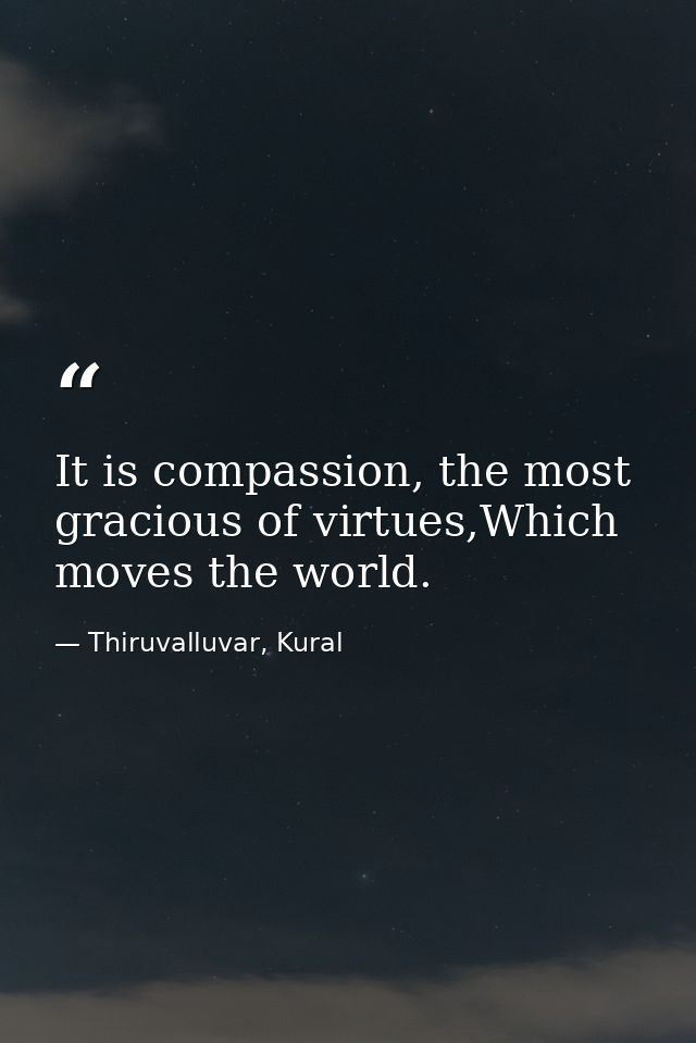 It is compassion, the most gracious of virtues,Which moves the world. — Thiruvalluvar, Kural