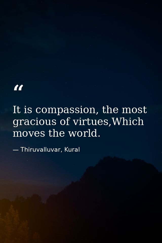 It is compassion, the most gracious of virtues,Which moves the world. — Thiruvalluvar, Kural