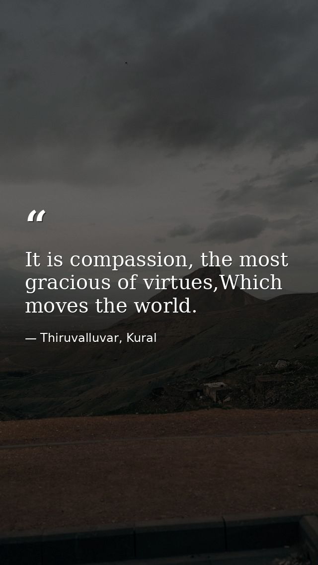 It is compassion, the most gracious of virtues,Which moves the world. — Thiruvalluvar, Kural