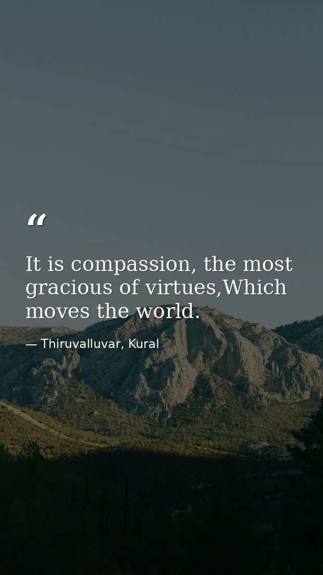It is compassion, the most gracious of virtues,Which moves the world. — Thiruvalluvar, Kural