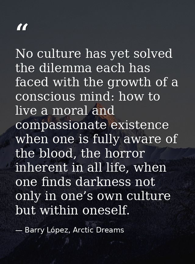 No culture has yet solved the dilemma each has faced with the growth of a conscious mind: how to live a moral and compas — Barry López, Arctic Dreams