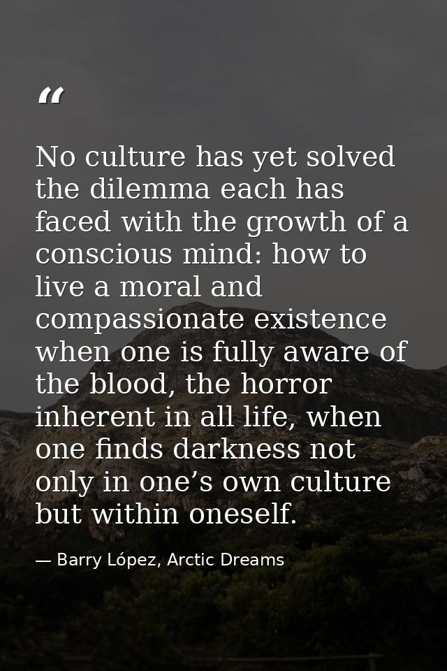 No culture has yet solved the dilemma each has faced with the growth of a conscious mind: how to live a moral and compas — Barry López, Arctic Dreams