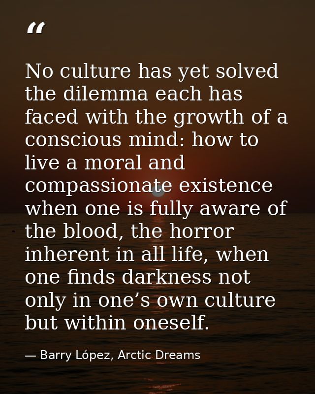 No culture has yet solved the dilemma each has faced with the growth of a conscious mind: how to live a moral and compas — Barry López, Arctic Dreams