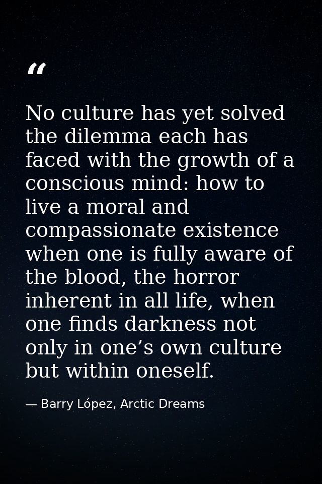 No culture has yet solved the dilemma each has faced with the growth of a conscious mind: how to live a moral and compas — Barry López, Arctic Dreams