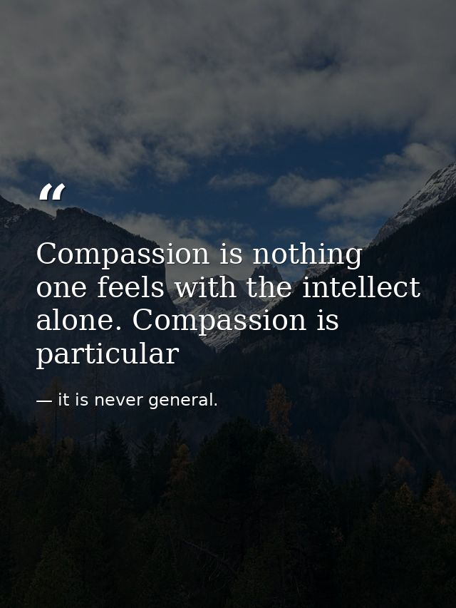 Compassion is nothing one feels with the intellect alone. Compassion is particular — it is never general.