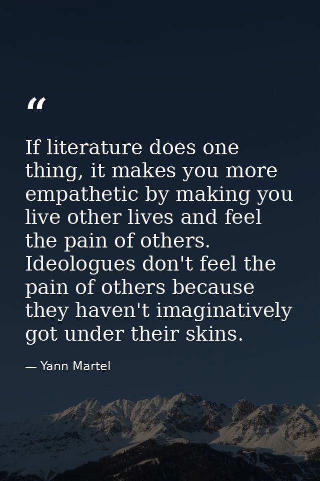 If literature does one thing, it makes you more empathetic by making you live other lives and feel the pain of others. I — Yann Martel