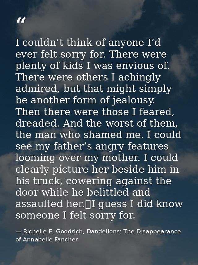 I couldn’t think of anyone I’d ever felt sorry for. There were plenty of kids I was envious of. There were others I achi — Richelle E. Goodrich, Dandelions: The Disappearance of Annabelle Fancher