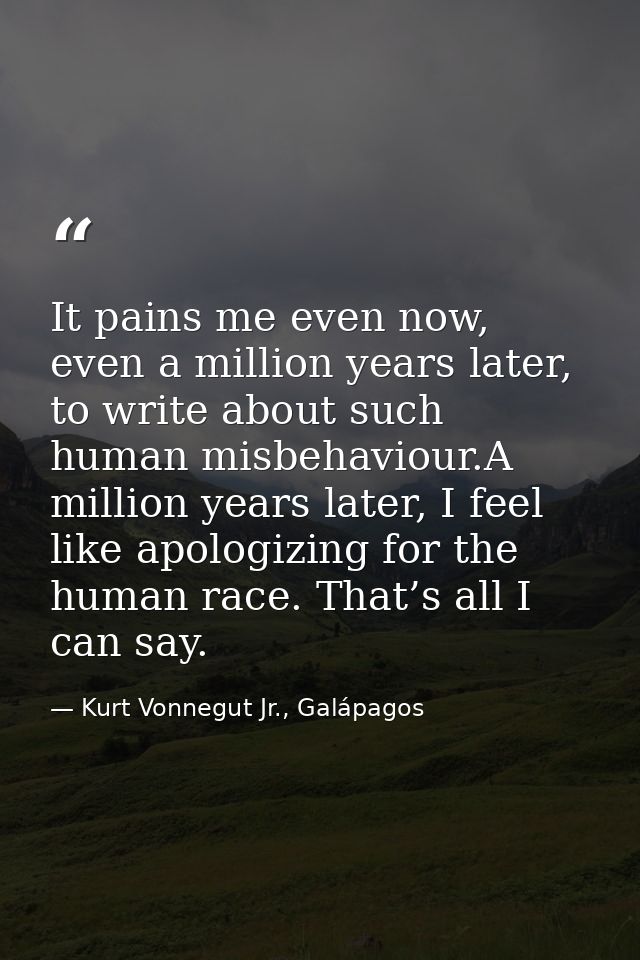 It pains me even now, even a million years later, to write about such human misbehaviour.A million years later, I feel l — Kurt Vonnegut Jr., Galápagos