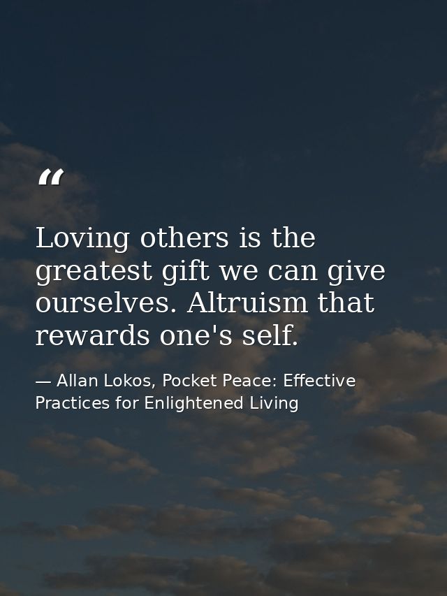 Loving others is the greatest gift we can give ourselves. Altruism that rewards one's self. — Allan Lokos, Pocket Peace: Effective Practices for Enlightened Living