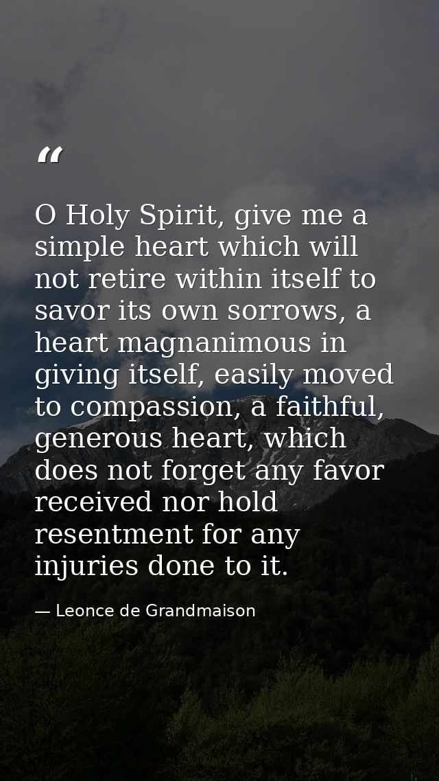 O Holy Spirit, give me a simple heart which will not retire within itself to savor its own sorrows, a heart magnanimous  — Leonce de Grandmaison