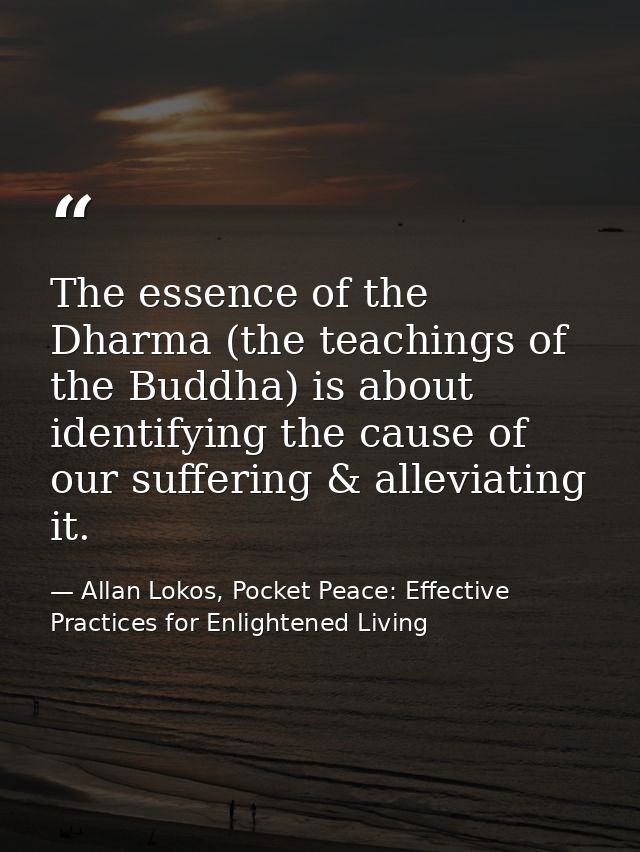 The essence of the Dharma (the teachings of the Buddha) is about identifying the cause of our suffering & alleviating it — Allan Lokos, Pocket Peace: Effective Practices for Enlightened Living